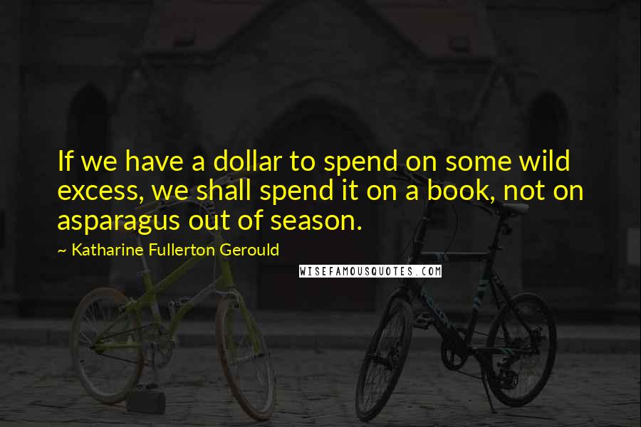 Katharine Fullerton Gerould Quotes: If we have a dollar to spend on some wild excess, we shall spend it on a book, not on asparagus out of season.