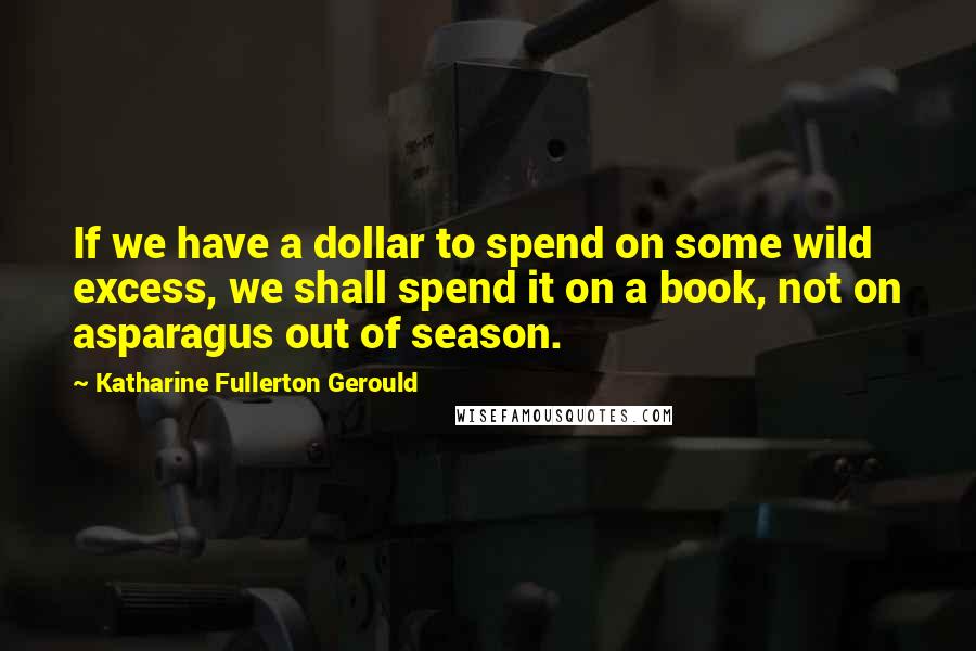 Katharine Fullerton Gerould Quotes: If we have a dollar to spend on some wild excess, we shall spend it on a book, not on asparagus out of season.