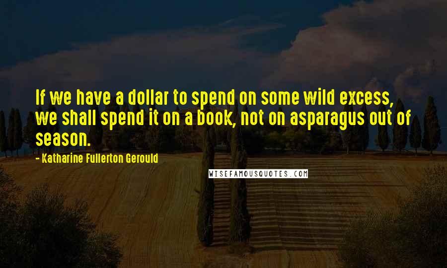Katharine Fullerton Gerould Quotes: If we have a dollar to spend on some wild excess, we shall spend it on a book, not on asparagus out of season.