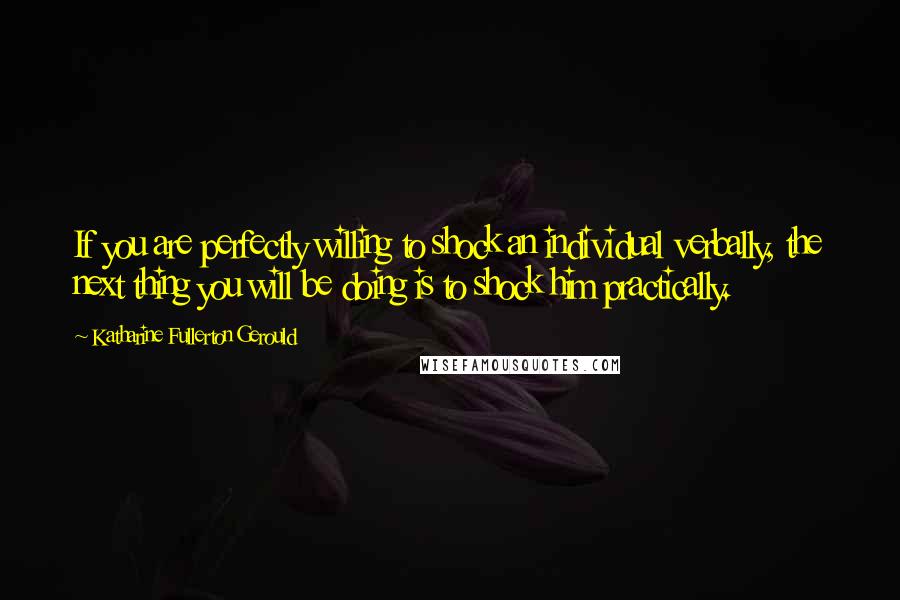 Katharine Fullerton Gerould Quotes: If you are perfectly willing to shock an individual verbally, the next thing you will be doing is to shock him practically.