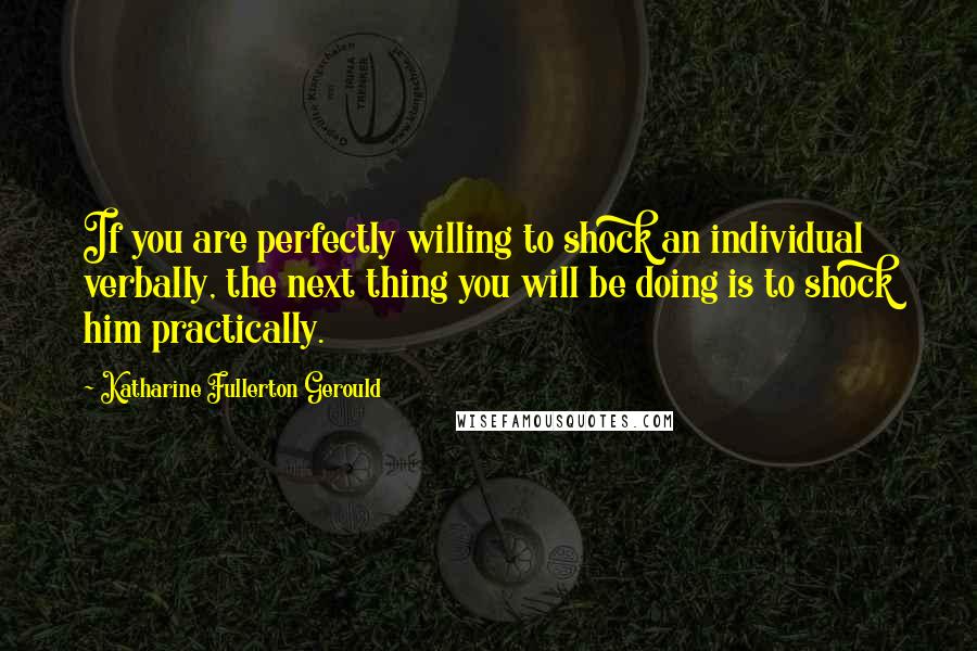 Katharine Fullerton Gerould Quotes: If you are perfectly willing to shock an individual verbally, the next thing you will be doing is to shock him practically.