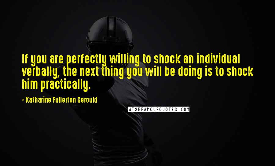 Katharine Fullerton Gerould Quotes: If you are perfectly willing to shock an individual verbally, the next thing you will be doing is to shock him practically.