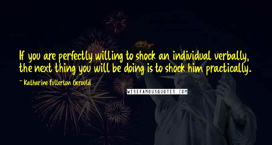 Katharine Fullerton Gerould Quotes: If you are perfectly willing to shock an individual verbally, the next thing you will be doing is to shock him practically.