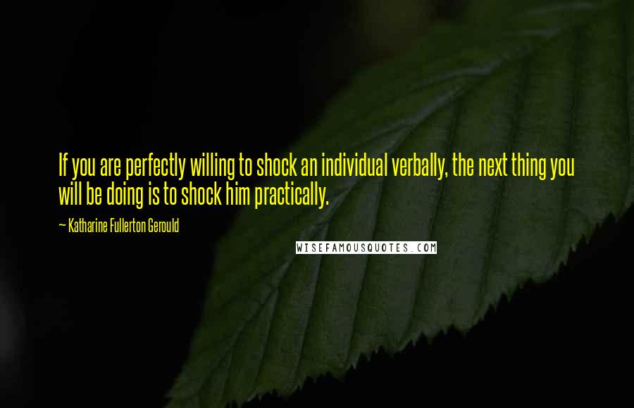 Katharine Fullerton Gerould Quotes: If you are perfectly willing to shock an individual verbally, the next thing you will be doing is to shock him practically.