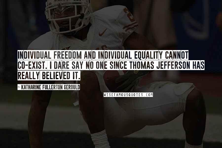 Katharine Fullerton Gerould Quotes: Individual freedom and individual equality cannot co-exist. I dare say no one since Thomas Jefferson has really believed it.