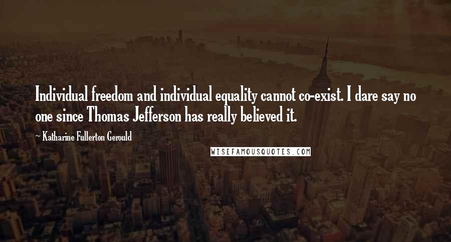 Katharine Fullerton Gerould Quotes: Individual freedom and individual equality cannot co-exist. I dare say no one since Thomas Jefferson has really believed it.