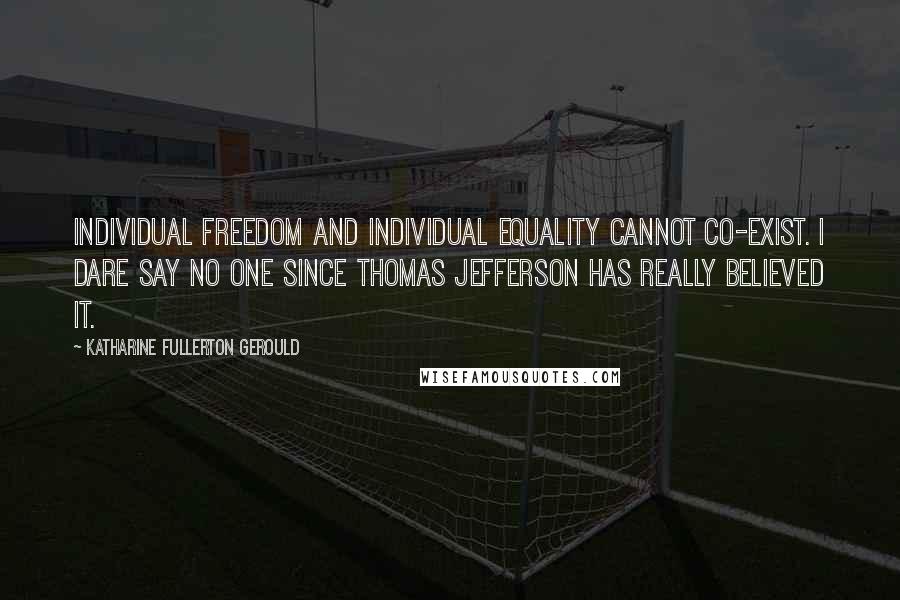 Katharine Fullerton Gerould Quotes: Individual freedom and individual equality cannot co-exist. I dare say no one since Thomas Jefferson has really believed it.