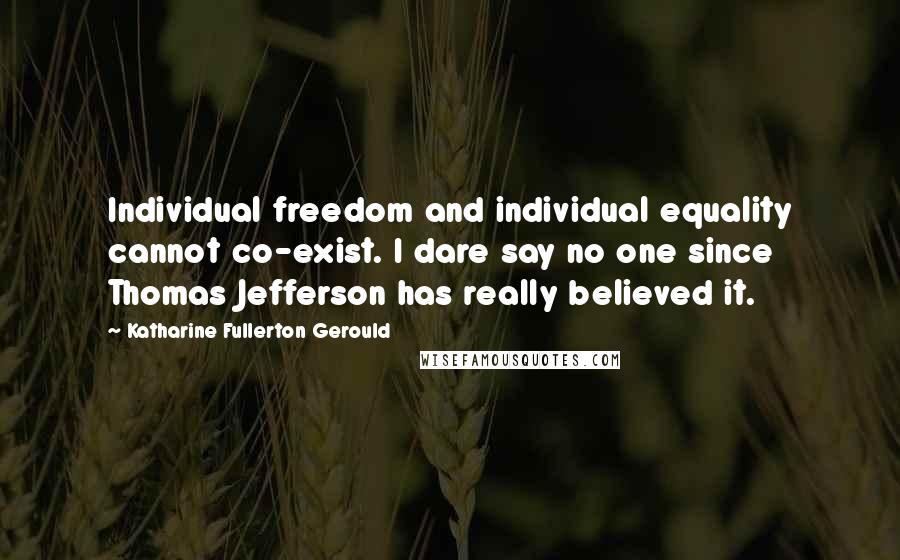 Katharine Fullerton Gerould Quotes: Individual freedom and individual equality cannot co-exist. I dare say no one since Thomas Jefferson has really believed it.