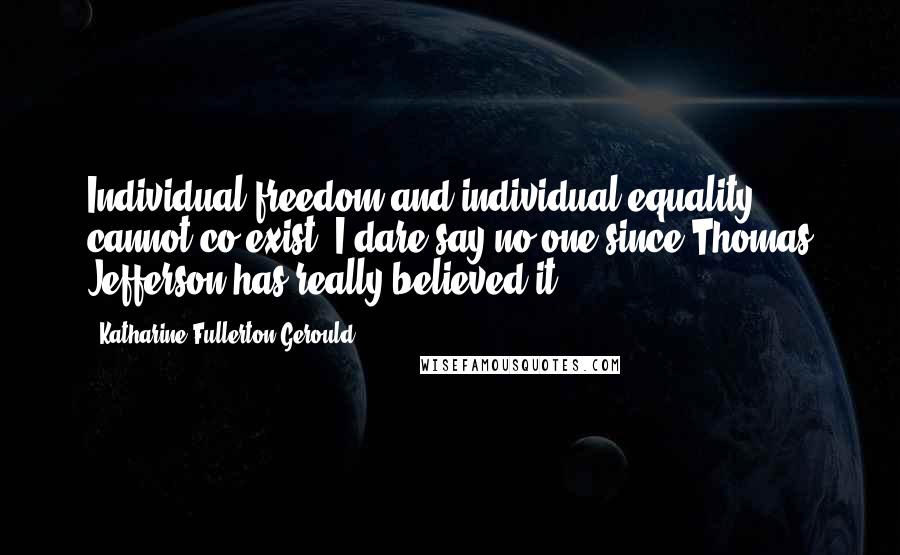 Katharine Fullerton Gerould Quotes: Individual freedom and individual equality cannot co-exist. I dare say no one since Thomas Jefferson has really believed it.