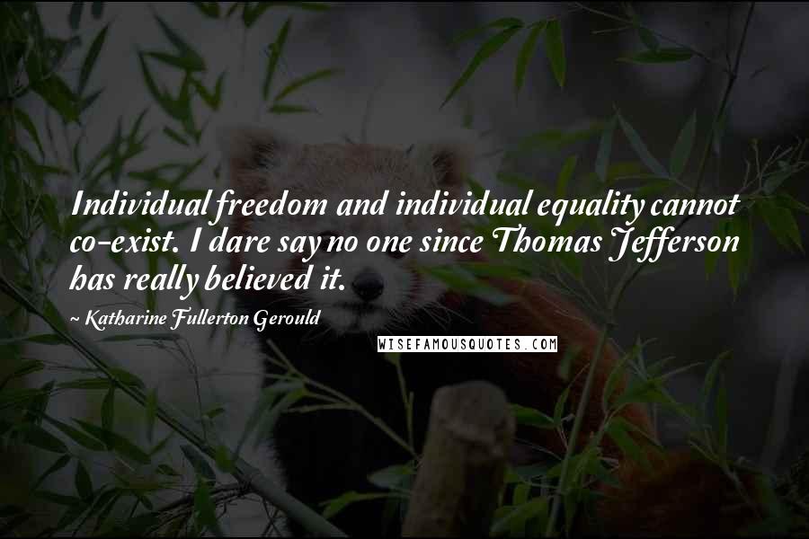 Katharine Fullerton Gerould Quotes: Individual freedom and individual equality cannot co-exist. I dare say no one since Thomas Jefferson has really believed it.