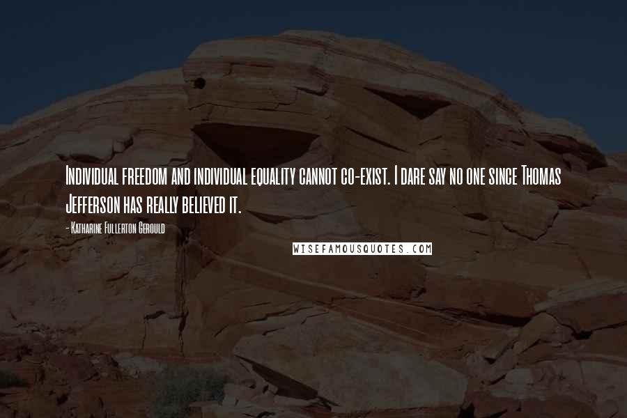 Katharine Fullerton Gerould Quotes: Individual freedom and individual equality cannot co-exist. I dare say no one since Thomas Jefferson has really believed it.