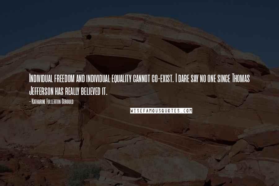 Katharine Fullerton Gerould Quotes: Individual freedom and individual equality cannot co-exist. I dare say no one since Thomas Jefferson has really believed it.