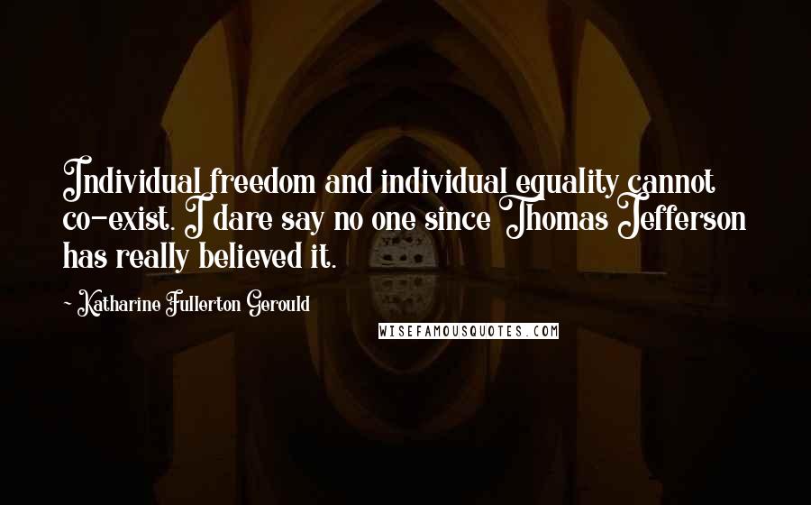 Katharine Fullerton Gerould Quotes: Individual freedom and individual equality cannot co-exist. I dare say no one since Thomas Jefferson has really believed it.