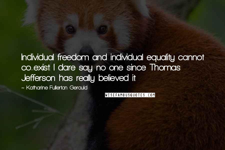 Katharine Fullerton Gerould Quotes: Individual freedom and individual equality cannot co-exist. I dare say no one since Thomas Jefferson has really believed it.