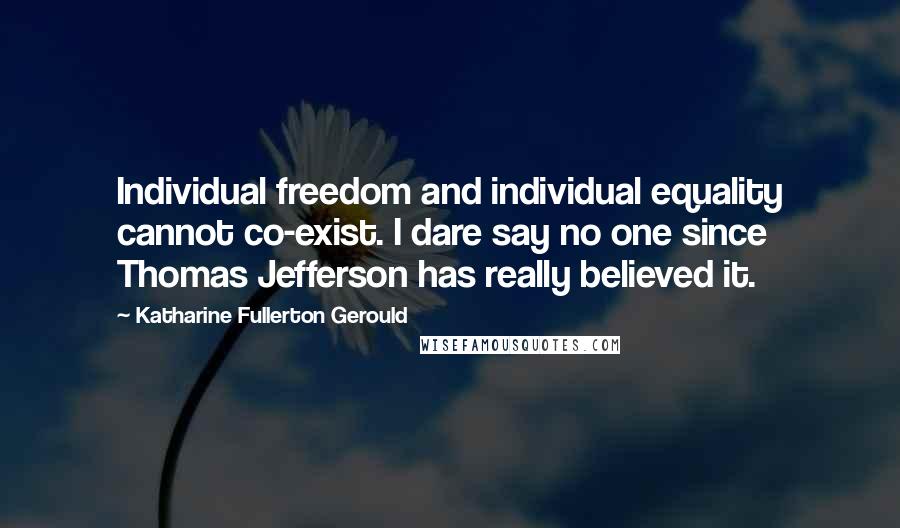 Katharine Fullerton Gerould Quotes: Individual freedom and individual equality cannot co-exist. I dare say no one since Thomas Jefferson has really believed it.