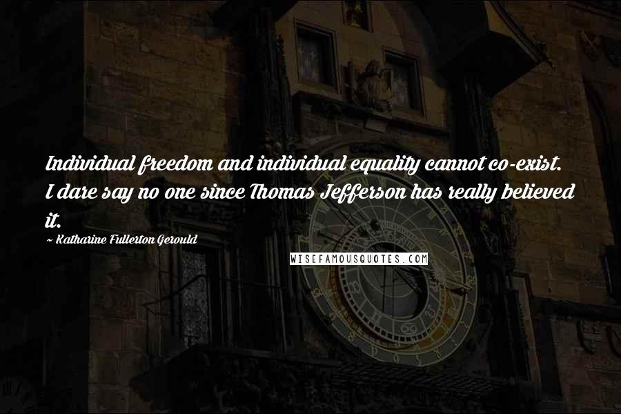 Katharine Fullerton Gerould Quotes: Individual freedom and individual equality cannot co-exist. I dare say no one since Thomas Jefferson has really believed it.