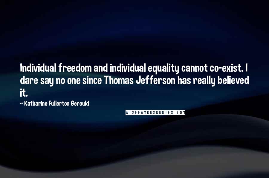 Katharine Fullerton Gerould Quotes: Individual freedom and individual equality cannot co-exist. I dare say no one since Thomas Jefferson has really believed it.