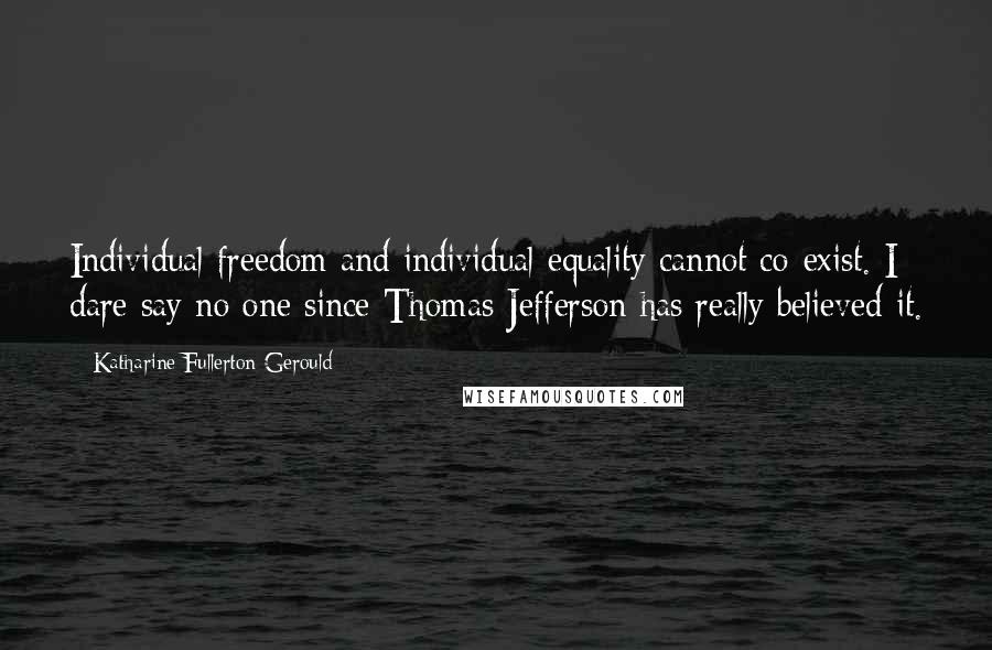 Katharine Fullerton Gerould Quotes: Individual freedom and individual equality cannot co-exist. I dare say no one since Thomas Jefferson has really believed it.