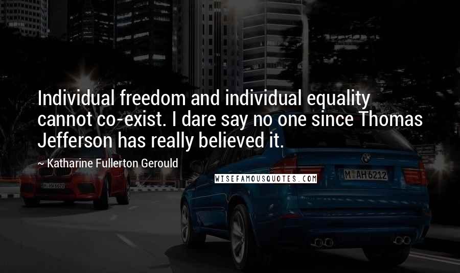 Katharine Fullerton Gerould Quotes: Individual freedom and individual equality cannot co-exist. I dare say no one since Thomas Jefferson has really believed it.