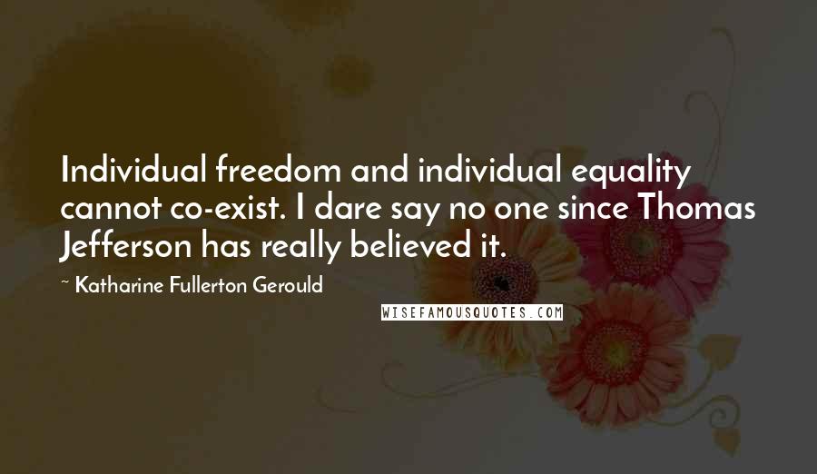 Katharine Fullerton Gerould Quotes: Individual freedom and individual equality cannot co-exist. I dare say no one since Thomas Jefferson has really believed it.