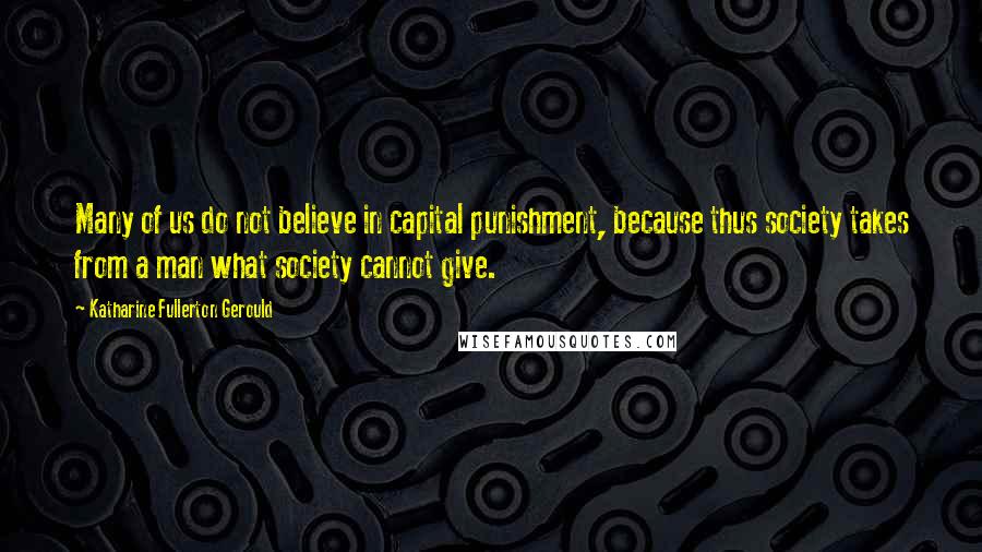 Katharine Fullerton Gerould Quotes: Many of us do not believe in capital punishment, because thus society takes from a man what society cannot give.