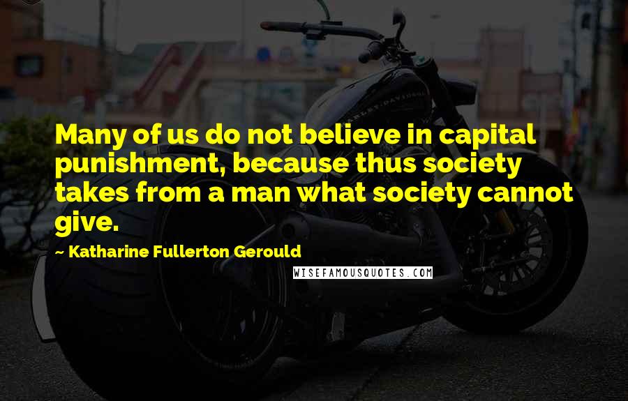 Katharine Fullerton Gerould Quotes: Many of us do not believe in capital punishment, because thus society takes from a man what society cannot give.