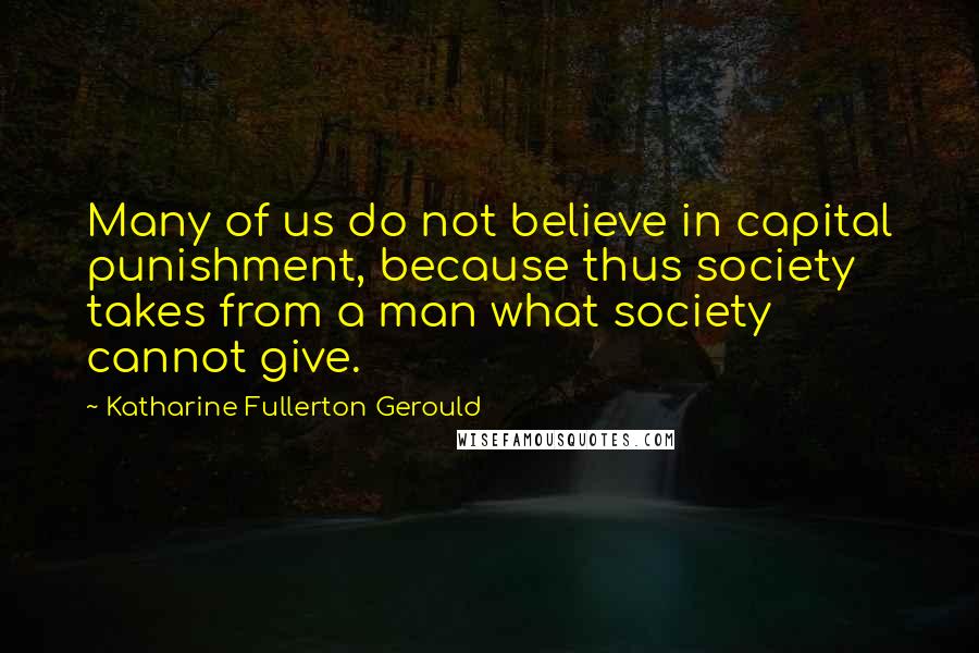 Katharine Fullerton Gerould Quotes: Many of us do not believe in capital punishment, because thus society takes from a man what society cannot give.