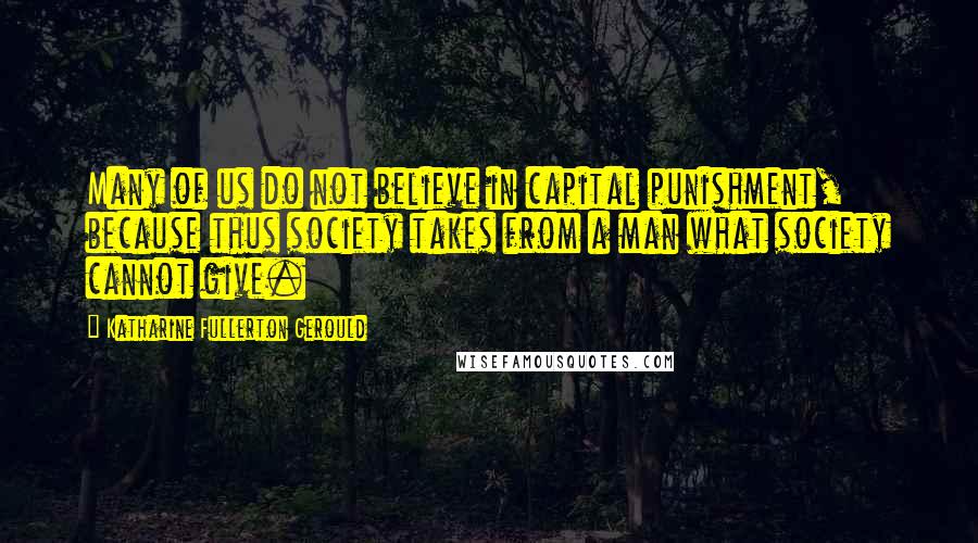 Katharine Fullerton Gerould Quotes: Many of us do not believe in capital punishment, because thus society takes from a man what society cannot give.