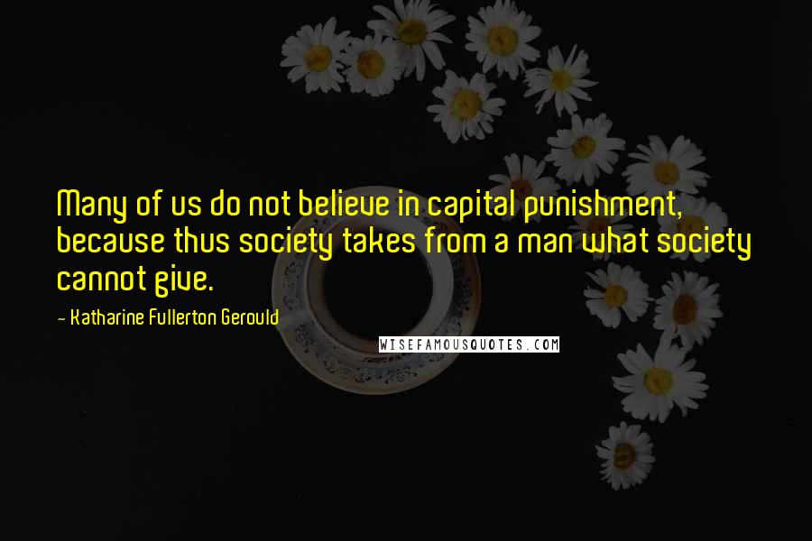 Katharine Fullerton Gerould Quotes: Many of us do not believe in capital punishment, because thus society takes from a man what society cannot give.