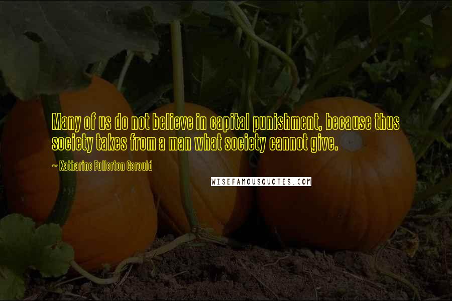 Katharine Fullerton Gerould Quotes: Many of us do not believe in capital punishment, because thus society takes from a man what society cannot give.