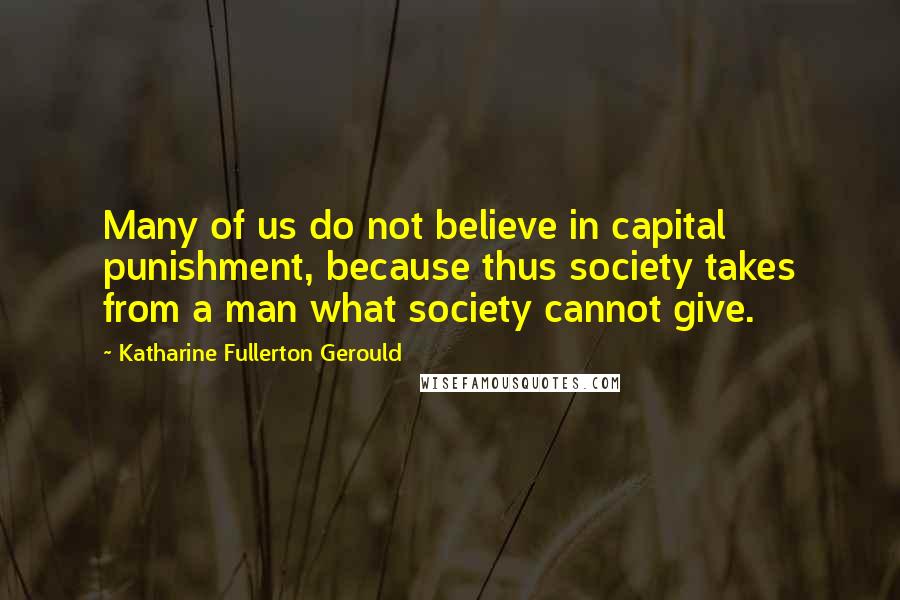 Katharine Fullerton Gerould Quotes: Many of us do not believe in capital punishment, because thus society takes from a man what society cannot give.