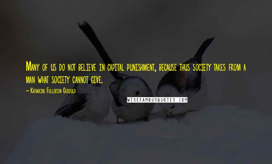 Katharine Fullerton Gerould Quotes: Many of us do not believe in capital punishment, because thus society takes from a man what society cannot give.