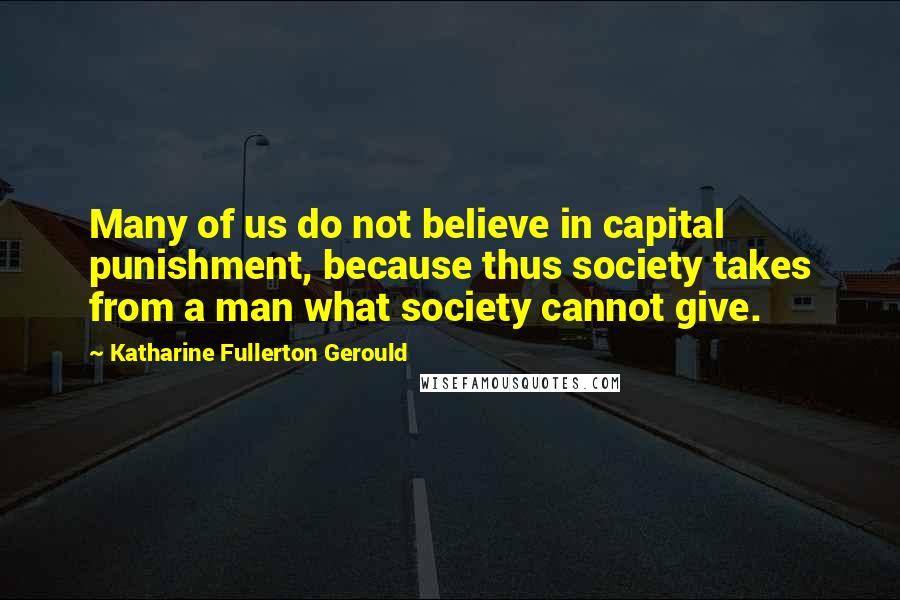 Katharine Fullerton Gerould Quotes: Many of us do not believe in capital punishment, because thus society takes from a man what society cannot give.