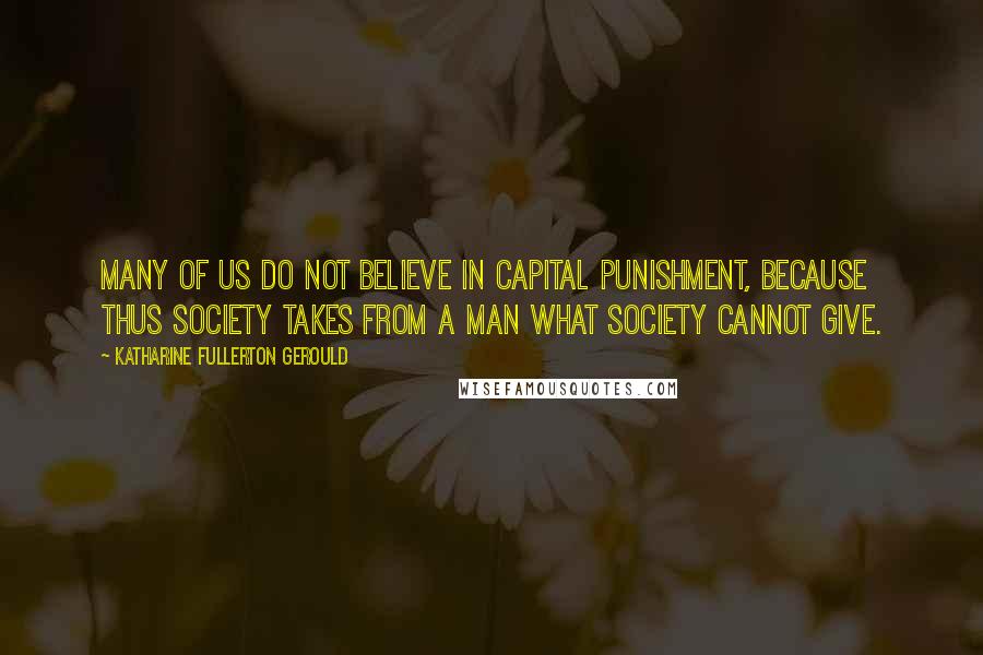 Katharine Fullerton Gerould Quotes: Many of us do not believe in capital punishment, because thus society takes from a man what society cannot give.