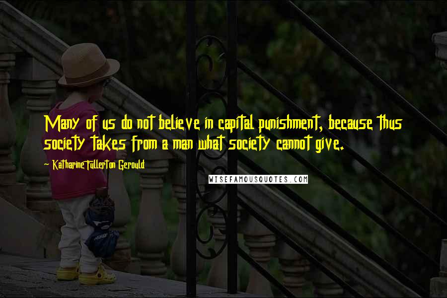 Katharine Fullerton Gerould Quotes: Many of us do not believe in capital punishment, because thus society takes from a man what society cannot give.