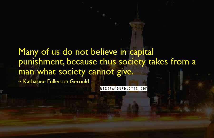 Katharine Fullerton Gerould Quotes: Many of us do not believe in capital punishment, because thus society takes from a man what society cannot give.