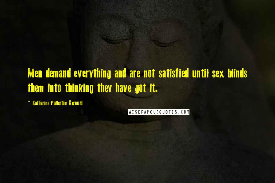 Katharine Fullerton Gerould Quotes: Men demand everything and are not satisfied until sex blinds them into thinking they have got it.