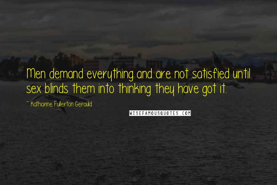Katharine Fullerton Gerould Quotes: Men demand everything and are not satisfied until sex blinds them into thinking they have got it.