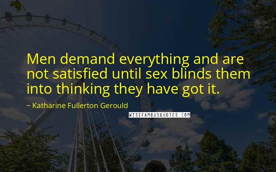 Katharine Fullerton Gerould Quotes: Men demand everything and are not satisfied until sex blinds them into thinking they have got it.