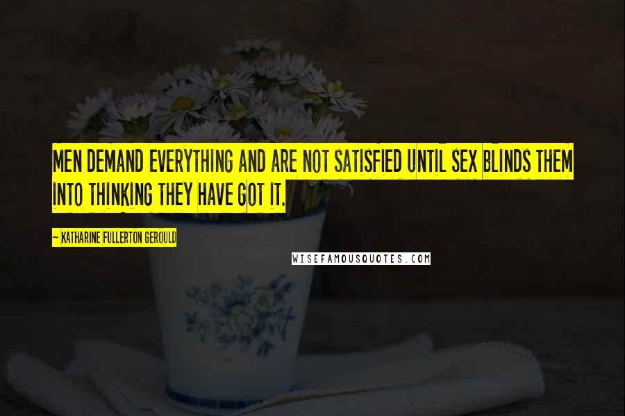 Katharine Fullerton Gerould Quotes: Men demand everything and are not satisfied until sex blinds them into thinking they have got it.