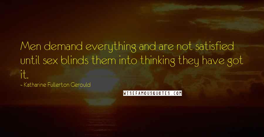 Katharine Fullerton Gerould Quotes: Men demand everything and are not satisfied until sex blinds them into thinking they have got it.