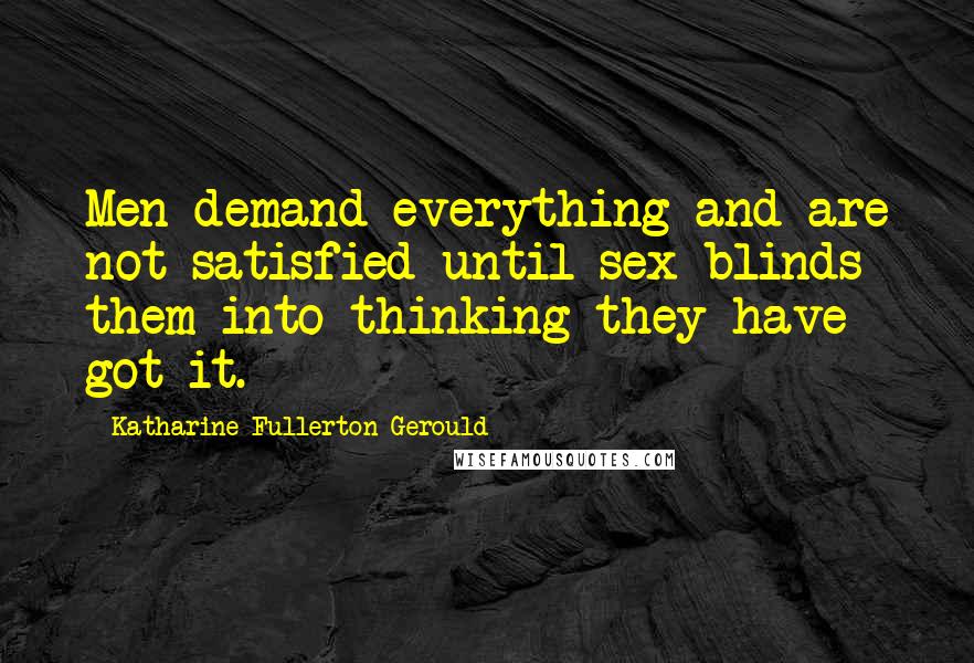 Katharine Fullerton Gerould Quotes: Men demand everything and are not satisfied until sex blinds them into thinking they have got it.