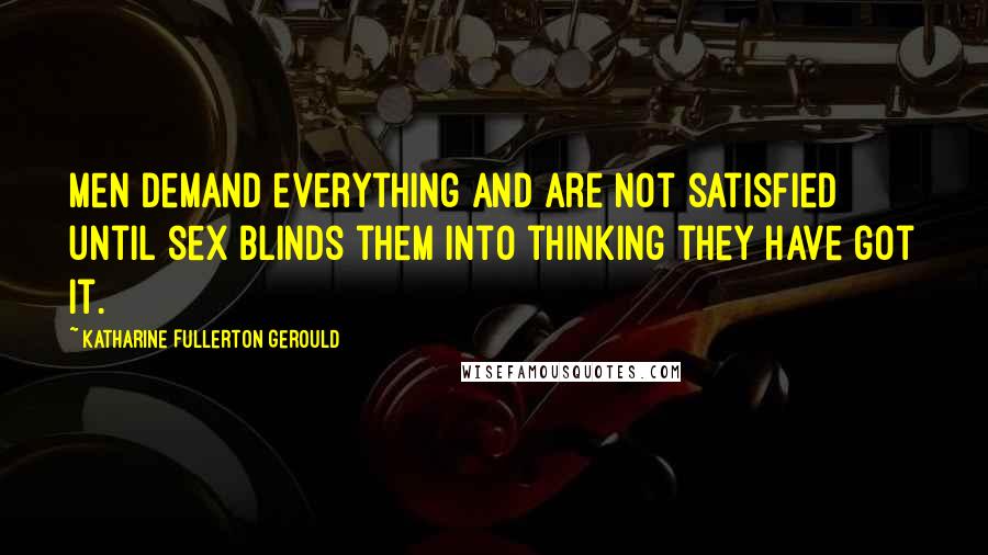 Katharine Fullerton Gerould Quotes: Men demand everything and are not satisfied until sex blinds them into thinking they have got it.