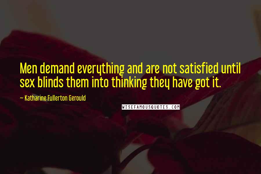 Katharine Fullerton Gerould Quotes: Men demand everything and are not satisfied until sex blinds them into thinking they have got it.