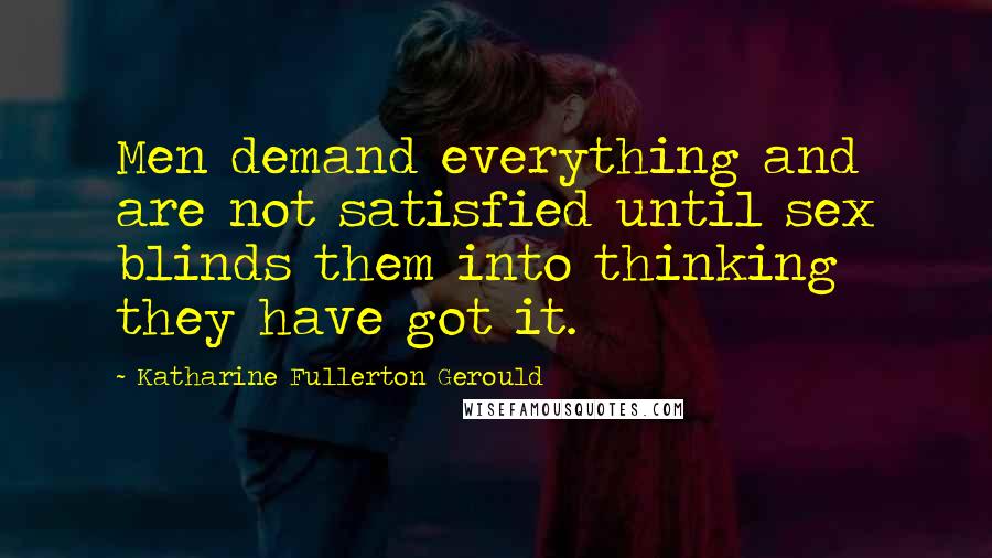 Katharine Fullerton Gerould Quotes: Men demand everything and are not satisfied until sex blinds them into thinking they have got it.