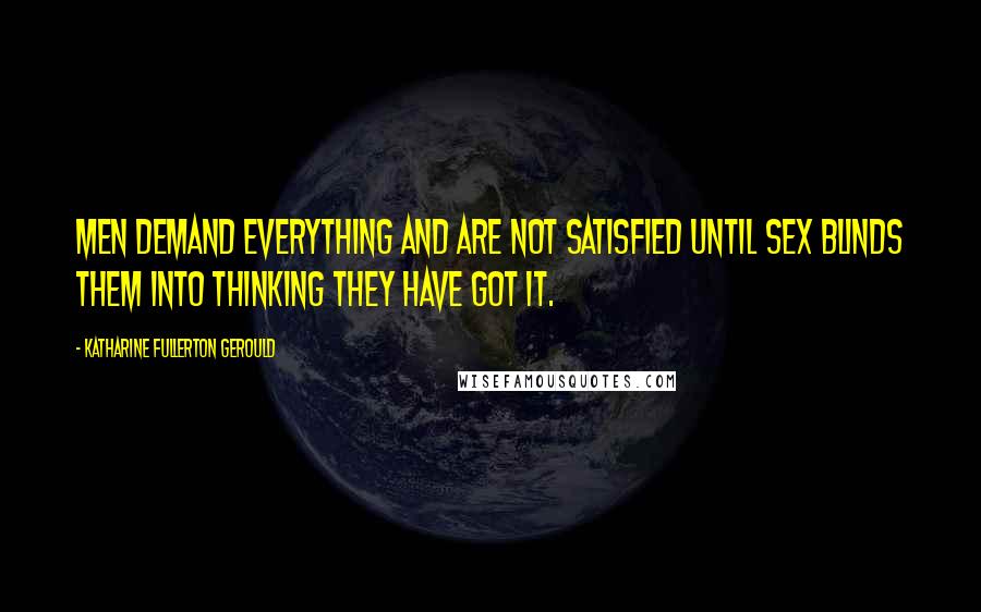 Katharine Fullerton Gerould Quotes: Men demand everything and are not satisfied until sex blinds them into thinking they have got it.
