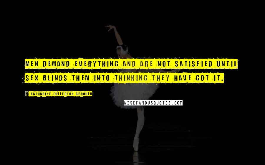 Katharine Fullerton Gerould Quotes: Men demand everything and are not satisfied until sex blinds them into thinking they have got it.