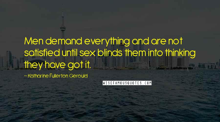 Katharine Fullerton Gerould Quotes: Men demand everything and are not satisfied until sex blinds them into thinking they have got it.