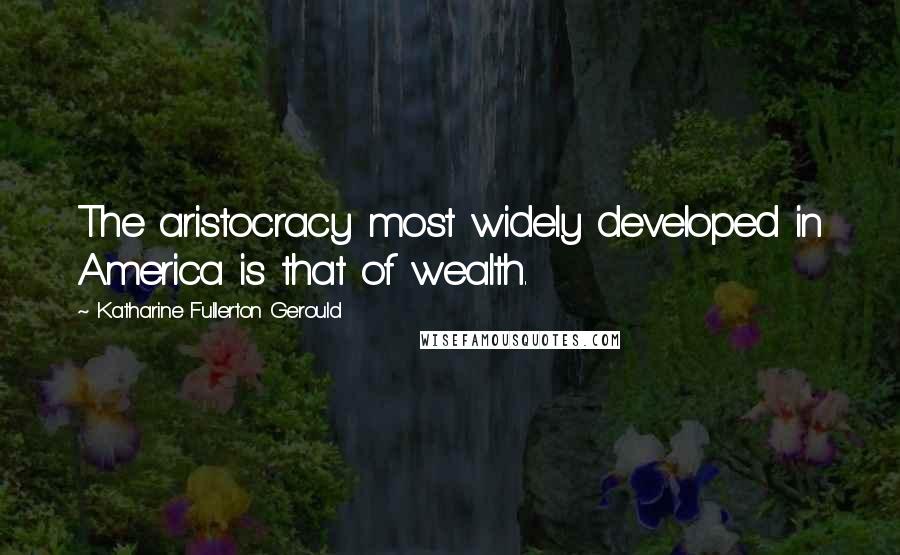 Katharine Fullerton Gerould Quotes: The aristocracy most widely developed in America is that of wealth.