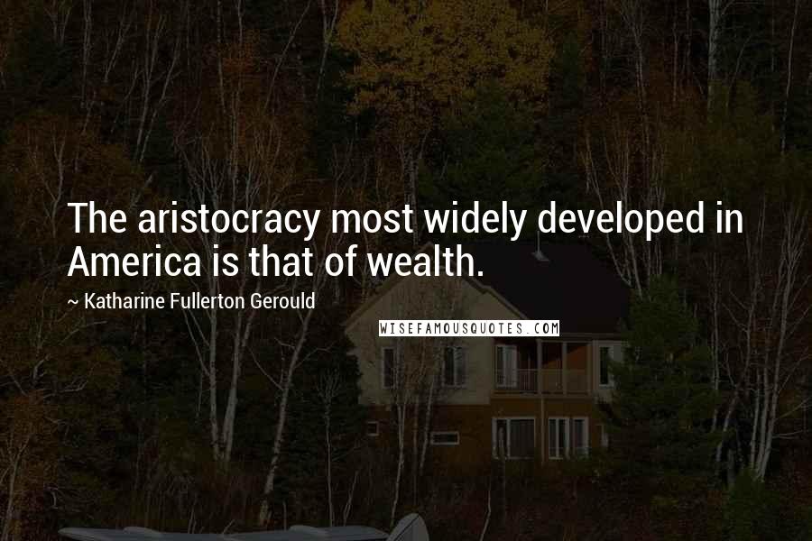 Katharine Fullerton Gerould Quotes: The aristocracy most widely developed in America is that of wealth.